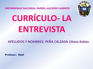 UNIVERSIDAD NACIONAL DANIEL ALCIDES CARRIÓN

CURRÍCULO- LA
ENTREVISTA
APELLIDOS Y NOMBRES: PEÑA CALZADA Liliana Katlyn

Profesor: Raúl

 