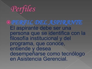 PERFIL DEL ASPIRANTE
 El aspirante debe ser una
 persona que se identifica con la
 filosofía institucional y del
 programa, que conoce,
 entiende y desea
 desempeñarse como tecnólogo
 en Asistencia Gerencial.
 
