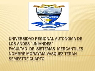 UNIVERSIDAD REGIONAL AUTONOMA DE
LOS ANDES “UNIANDES”
FACULTAD DE SISTEMAS MERCANTILES
NOMBRE MORAYMA VASQUEZ TERAN
SEMESTRE CUARTO
 