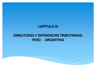 CAPÍTULO III

SIMILITUDES Y DIFERENCIAS TRIBUTARIAS:
          PERÚ - ARGENTINA
 