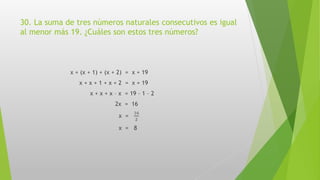 30. La suma de tres números naturales consecutivos es igual
al menor más 19. ¿Cuáles son estos tres números?
x + (x + 1) + (x + 2) = x + 19
x + x + 1 + x + 2 = x + 19
x + x + x – x = 19 – 1 – 2
2x = 16
x =
16
2
x = 8
 