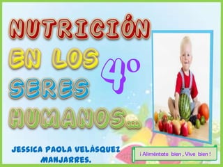 NUTRICIÓN  EN LOS    SERES HUMANOS… 4º Jessica Paola Velásquez Manjarres. ¡ Aliméntate  bien , Vive  bien ! 