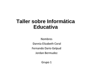 Taller sobre Informática 
Educativa 
Nombres 
Dannia Elizabeth Coral 
Fernando Dario Gelpud 
Jordan Bermudez 
Grupo 1 
 