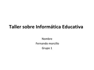Taller sobre Informática Educativa 
Nombre 
Fernando morcillo 
Grupo 1 
 