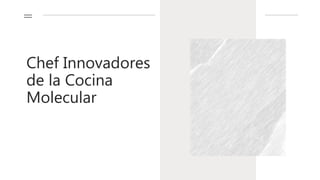 Chef Innovadores
de la Cocina
Molecular
 