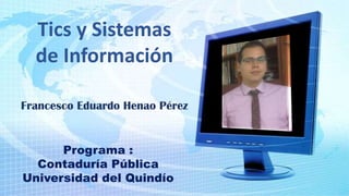 Francesco Eduardo Henao Pérez
Programa :
Contaduría Pública
Universidad del Quindío
Tics y Sistemas
de Información
 