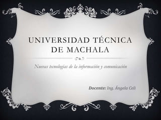 UNIVERSIDAD TÉCNICA
DE MACHALA
Nuevas tecnologías de la información y comunicación
Docente: Ing. Ángela Celi
 