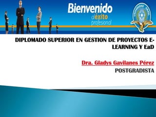 DIPLOMADO SUPERIOR EN GESTION DE PROYECTOS E-LEARNING Y EaD Dra. Gladys Gavilanes Pérez POSTGRADISTA 