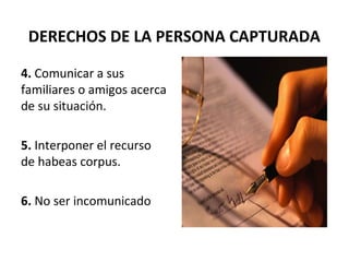 DERECHOS DE LA PERSONA CAPTURADA
4. Comunicar a sus
familiares o amigos acerca
de su situación.
5. Interponer el recurso
de habeas corpus.
6. No ser incomunicado
 