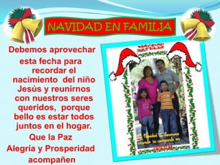 Debemos aprovechar
   esta fecha para
      recordar el
 nacimiento del niño
   Jesús y reunirnos
  con nuestros seres
   queridos, porque
 bello es estar todos
  juntos en el hogar.
     Que la Paz
Alegría y Prosperidad
     acompañen
 