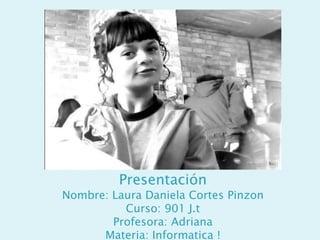 Presentación
Nombre: Laura Daniela Cortes Pinzon
          Curso: 901 J.t
        Profesora: Adriana
      Materia: Informatica !
 