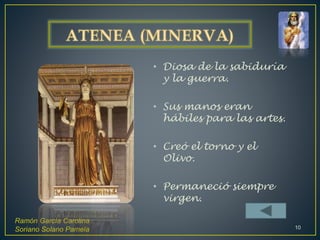 • Diosa de la sabiduría
y la guerra.
• Sus manos eran
hábiles para las artes.
• Creó el torno y el
Olivo.
• Permaneció siempre
virgen.
Ramón García Carolina
Soriano Solano Pamela 10
 