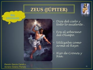 • Dios del cielo y
todo lo existente .
• Era el soberano
del Olimpo.
• Utilizaba como
arma el Rayo.
• Hijo de Cronos y
Rea.
Ramón García Carolina
Soriano Solano Pamela 11
Más
información
 