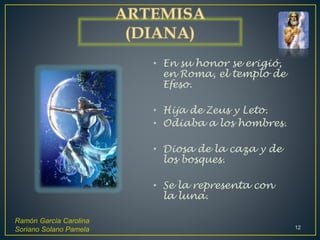 • En su honor se erigió,
en Roma, el templo de
Efeso.
• Hija de Zeus y Leto.
• Odiaba a los hombres.
• Diosa de la caza y de
los bosques.
• Se la representa con
la luna.
Ramón García Carolina
Soriano Solano Pamela 12
 
