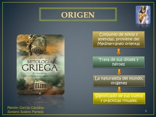 Ramón García Carolina
Soriano Solano Pamela 3
Conjunto de mitos y
leyendas, proviene del
Mediterráneo oriental
Trata de sus dioses y
héroes
La naturaleza del mundo,
orígenes
Significado de sus cultos
y prácticas rituales.
 