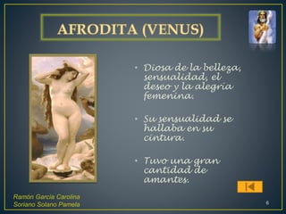 • Diosa de la belleza,
sensualidad, el
deseo y la alegría
femenina.
• Su sensualidad se
hallaba en su
cintura.
• Tuvo una gran
cantidad de
amantes.
Ramón García Carolina
Soriano Solano Pamela 6
 