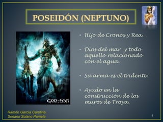 • Hijo de Cronos y Rea.
• Dios del mar y todo
aquello relacionado
con el agua.
• Su arma es el tridente.
• Ayudo en la
construcción de los
muros de Troya.
Ramón García Carolina
Soriano Solano Pamela 8
 