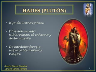 • Hijo de Cronos y Rea.
• Dios del mundo
subterráneo, el infierno y
de la muerte.
• De carácter feroz e
implacable ante los
ruegos.
Ramón García Carolina
Soriano Solano Pamela 9
 