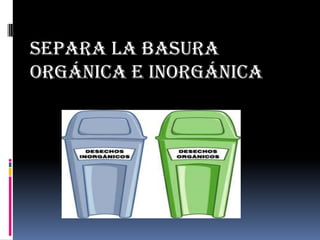 Separa la basura
orgánica e inorgánica
 