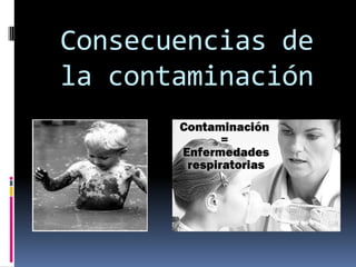 Consecuencias de
la contaminación
 
