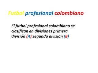 Futbol profesional colombiano
El futbol profesional colombiano se
clasifican en divisiones primera
división (A) segunda división (B)
 