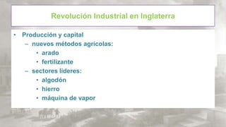 Revolución Industrial en Inglaterra
• Producción y capital
– nuevos métodos agrícolas:
• arado
• fertilizante
– sectores líderes:
• algodón
• hierro
• máquina de vapor

 