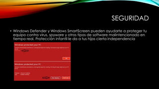 SEGURIDAD
• Windows Defender y Windows SmartScreen pueden ayudarte a proteger tu
equipo contra virus, spyware y otros tipos de software malintencionado en
tiempo real. Protección infantil le da a tus hijos cierta independencia
 