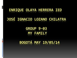 ENRIQUE OLAYA HERRERA IED
JOSÉ IGNACIO LOZANO CHILATRA
GROUP 9-03
MY FAMILY
BOGOTÁ MAY 19/05/14
 