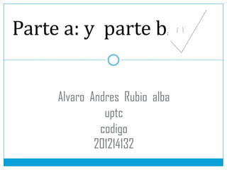 Parte a: y parte b          :




     Alvaro Andres Rubio alba
               uptc
              codigo
             201214132
 