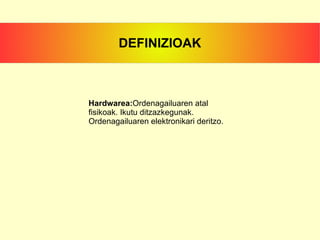 Hardwarea: Ordenagailuaren atal  fisikoak. Ikutu ditzazkegunak. Ordenagailuaren elektronikari deritzo. DEFINIZIOAK 