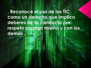 . Reconoce el uso de las TIC como un derecho que implica deberes de su conducta por respeto consigo mismo y con los demás .