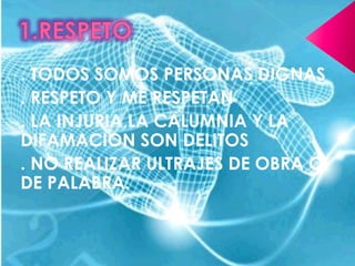 1.RESPETO. TODOS SOMOS PERSONAS DIGNAS. RESPETO Y ME RESPETAN. LA INJURIA,LA CALUMNIA Y LA DIFAMACION SON DELITOS. NO REALIZAR ULTRAJES DE OBRA O DE PALABRA.