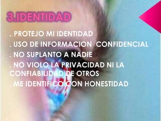 3.IDENTIDAD. PROTEJO MI IDENTIDAD. USO DE INFORMACION  CONFIDENCIAL. NO SUPLANTO A NADIE. NO VIOLO LA PRIVACIDAD NI LA CONFIABILIDAD DE OTROS. ME IDENTIFICO CON HONESTIDAD