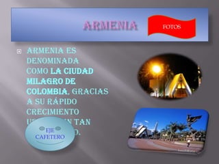  Armenia es
denominada
como la ciudad
milagro de
Colombia, gracias
a su rápido
crecimiento
urbano en tan
poco tiempo.EJE
CAFETERO
FOTOS
 
