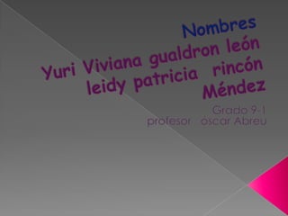 NombresYuri Viviana gualdron león leidy patricia  rincón Méndez Grado 9-1                    profesor   óscar Abreu  