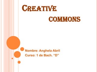 CREATIVE
COMMONS
Nombre: Anghela Abril
Curso: 1 de Bach. “D”
 