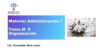 Materia: Administración I
Tema N° 5
Organización
Lic. Fernando Ríos León
 