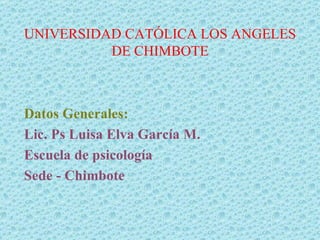 UNIVERSIDAD CATÓLICA LOS ANGELES DE CHIMBOTE Datos Generales: Lic. Ps Luisa Elva García M. Escuela de psicología Sede - Chimbote 