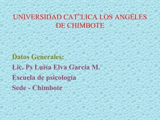 UNIVERSIDAD CATÓLICA LOS ANGELES DE CHIMBOTE Datos Generales: Lic. Ps Luisa Elva García M. Escuela de psicología Sede - Chimbote 