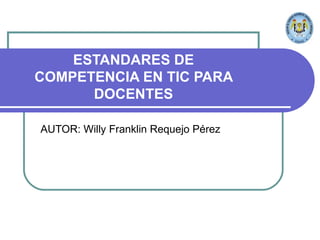 ESTANDARES DE COMPETENCIA EN TIC PARA DOCENTES AUTOR: Willy Franklin Requejo Pérez 