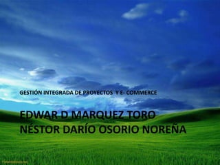 EDWAR d MARQUEZ toroNÉSTOR DARÍO OSORIO NOREÑA GESTIÓN INTEGRADA DE PROYECTOS  Y E- COMMERCE 