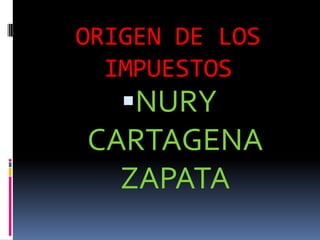 ORIGEN DE LOS IMPUESTOS,[object Object],NURY     CARTAGENA  ZAPATA,[object Object]