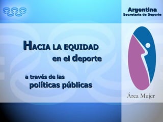 H ACIA LA EQUIDAD  en el  d eporte  a través de las   políticas públicas  Argentina Secretaría de Deporte 