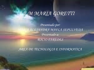 I.E.M MARIA GORETTI Presentado por: MARIA ALEJANDRA MAFLA SEPULVEDA Presentado a: ROCIO PAREDES AREA DE TECNOLOGIA E INFORMATICA 