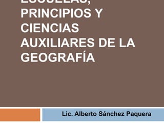 ESCUELAS,
PRINCIPIOS Y
CIENCIAS
AUXILIARES DE LA
GEOGRAFÍA



     Lic. Alberto Sánchez Paquera
 