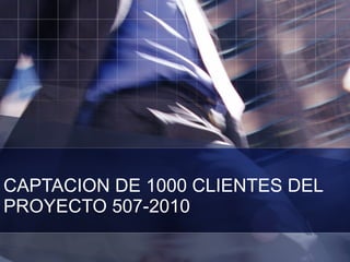 CAPTACION DE 1000 CLIENTES DEL PROYECTO 507-2010 