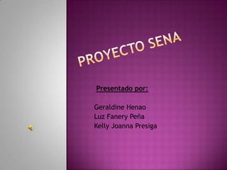Proyecto Sena  Presentado por:  Geraldine Henao Luz Fanery Peña Kelly Joanna Presiga 