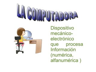 Dispositivo mecánico-electrónico que procesa Información (numérica, alfanumérica ) LA COMPUTADORA 