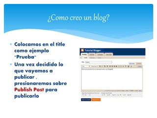 ¿Como creo un blog?
 Colocamos en el title
como ejemplo
"Prueba"
 Una vez decidido lo
que vayamos a
publicar ,
presionaremos sobre
Publish Post para
publicarlo
 