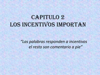 Capitulo 2 LOS INCENTIVOS IMPORTAN“Las palabras responden a incentivos el resto son comentario a pie”